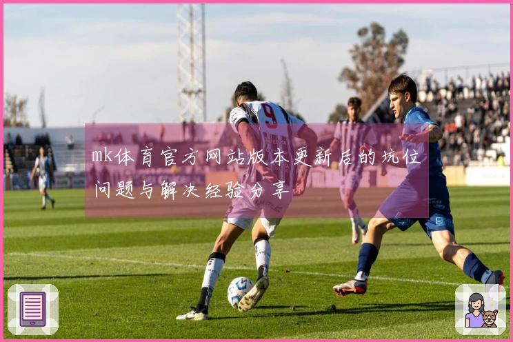 mk体育官方网站版本更新后的坑位问题与解决经验分享
