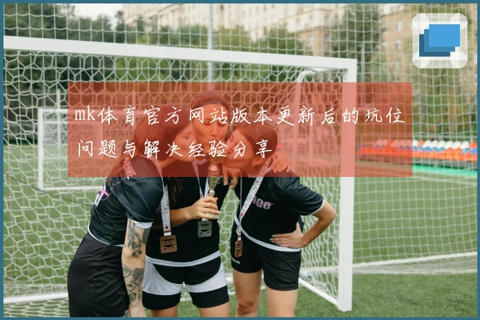 mk体育官方网站版本更新后的坑位问题与解决经验分享