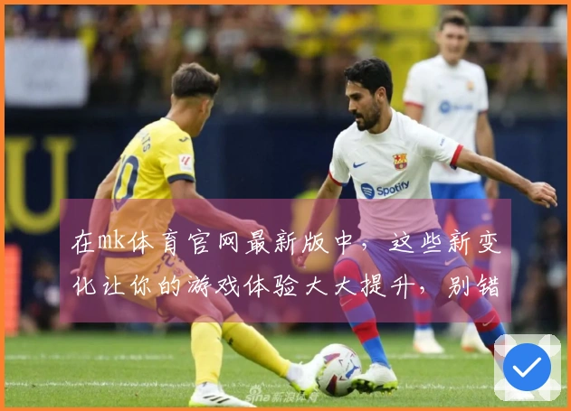 在mk体育官网最新版中，这些新变化让你的游戏体验大大提升，别错过了！