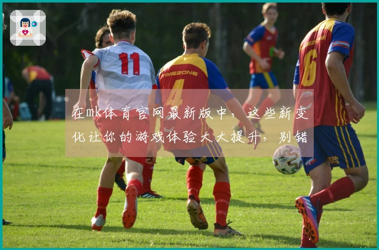 在mk体育官网最新版中，这些新变化让你的游戏体验大大提升，别错过了！