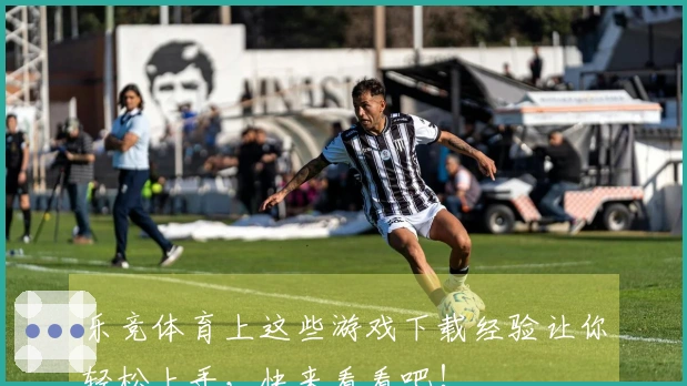 乐竞体育上这些游戏下载经验让你轻松上手，快来看看吧！