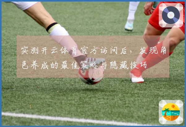 实测开云体育官方访问后，发现角色养成的最佳策略与隐藏技巧