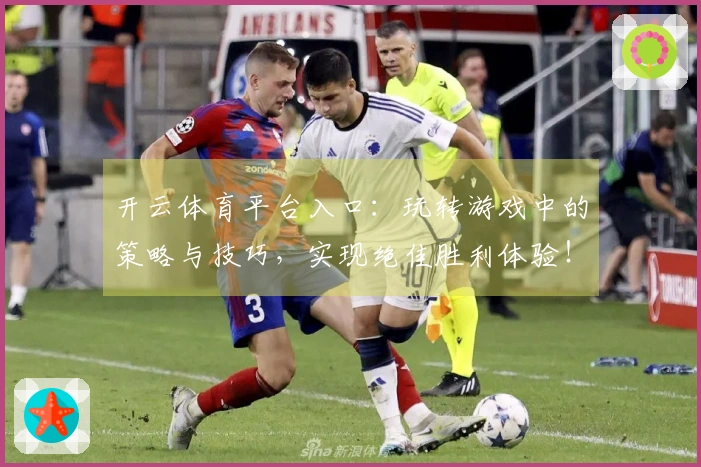 开云体育平台入口：玩转游戏中的策略与技巧，实现绝佳胜利体验！