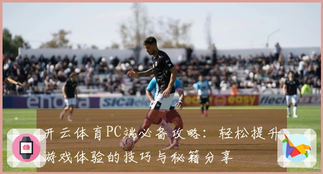 开云体育PC端必备攻略：轻松提升游戏体验的技巧与秘籍分享