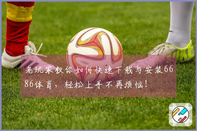 老玩家教你如何快速下载与安装6686体育，轻松上手不再烦恼！