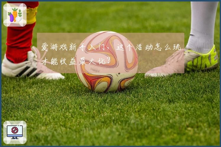 爱游戏新手入门，这个活动怎么玩才能收益最大化？