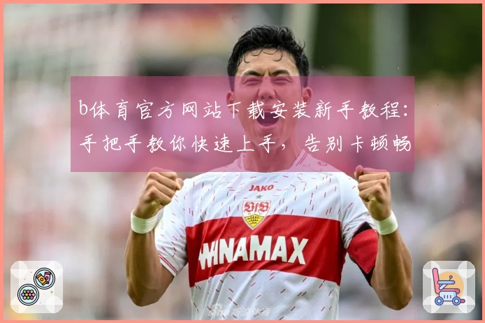 b体育官方网站下载安装新手教程：手把手教你快速上手，告别卡顿畅玩游戏