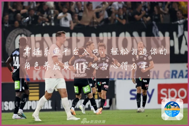 掌握乐鱼平台入口，轻松打造你的角色养成最佳策略与心得分享