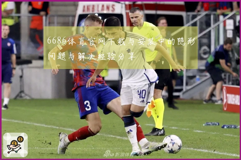 6686体育官网下载与安装中的隐形问题与解决经验分享