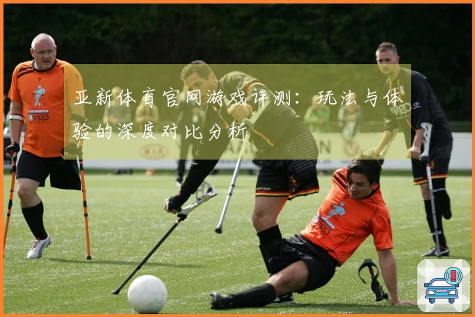 亚新体育官网游戏评测：玩法与体验的深度对比分析