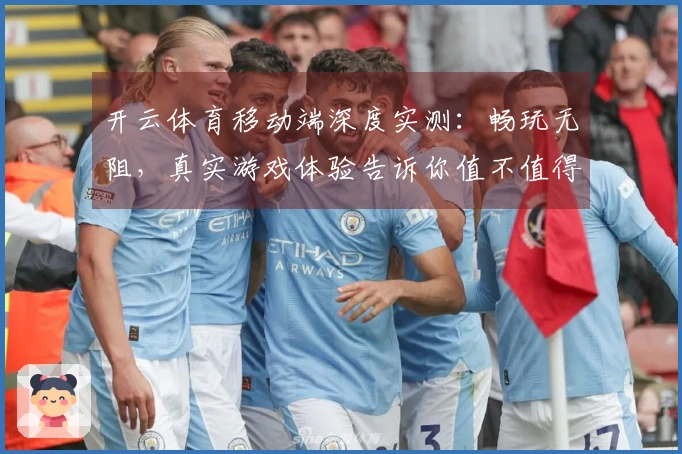 开云体育移动端深度实测：畅玩无阻，真实游戏体验告诉你值不值得下载