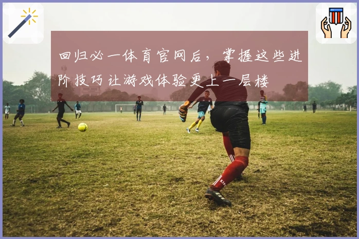 回归必一体育官网后，掌握这些进阶技巧让游戏体验更上一层楼