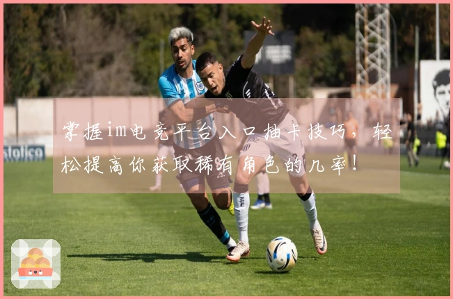 掌握im电竞平台入口抽卡技巧，轻松提高你获取稀有角色的几率！