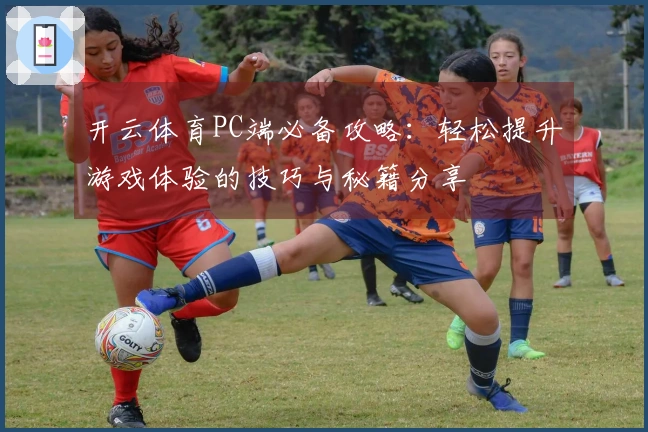 开云体育PC端必备攻略：轻松提升游戏体验的技巧与秘籍分享
