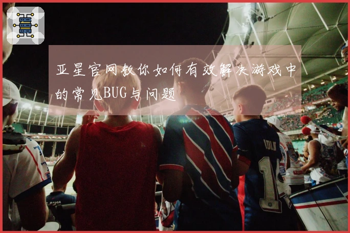亚星官网教你如何有效解决游戏中的常见BUG与问题