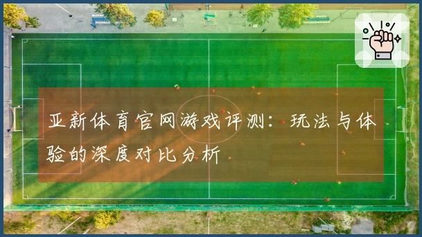 亚新体育官网游戏评测：玩法与体验的深度对比分析