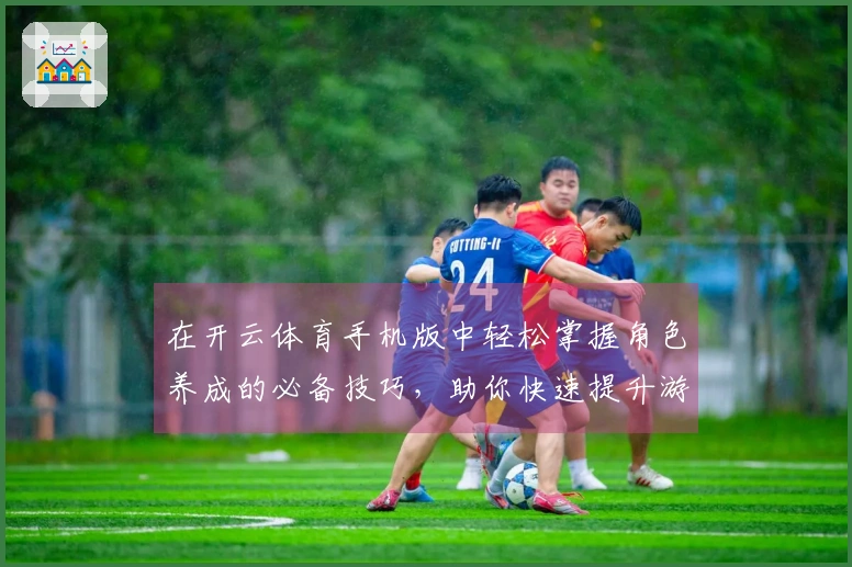 在开云体育手机版中轻松掌握角色养成的必备技巧，助你快速提升游戏体验！