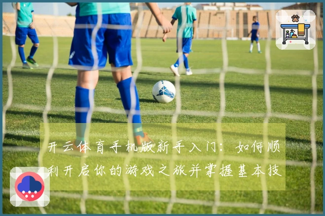 开云体育手机版新手入门：如何顺利开启你的游戏之旅并掌握基本技巧
