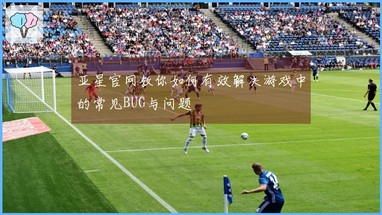 亚星官网教你如何有效解决游戏中的常见BUG与问题