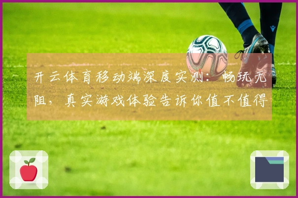 开云体育移动端深度实测：畅玩无阻，真实游戏体验告诉你值不值得下载