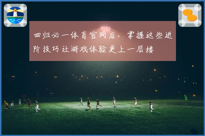 回归必一体育官网后，掌握这些进阶技巧让游戏体验更上一层楼