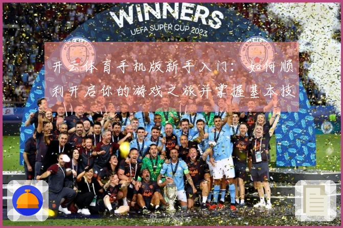 开云体育手机版新手入门：如何顺利开启你的游戏之旅并掌握基本技巧
